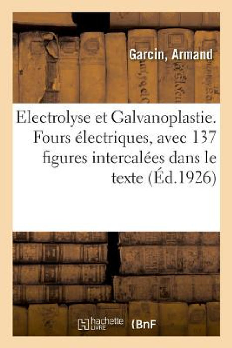 Electrolyse Et Galvanoplastie. Fours Électriques, Avec 137 Figures Intercalées Dans Le Texte: Conforme Au Nouveau Programme by Armand Garcin