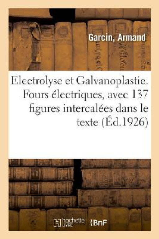Electrolyse Et Galvanoplastie. Fours Électriques, Avec 137 Figures Intercalées Dans Le Texte: Conforme Au Nouveau Programme by Armand Garcin