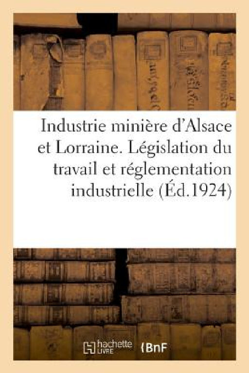 Recueil Des Principaux Textes Intéressant l'Industrie Minière d'Alsace Et de Lorraine: Législation Des Mines by Anonyme