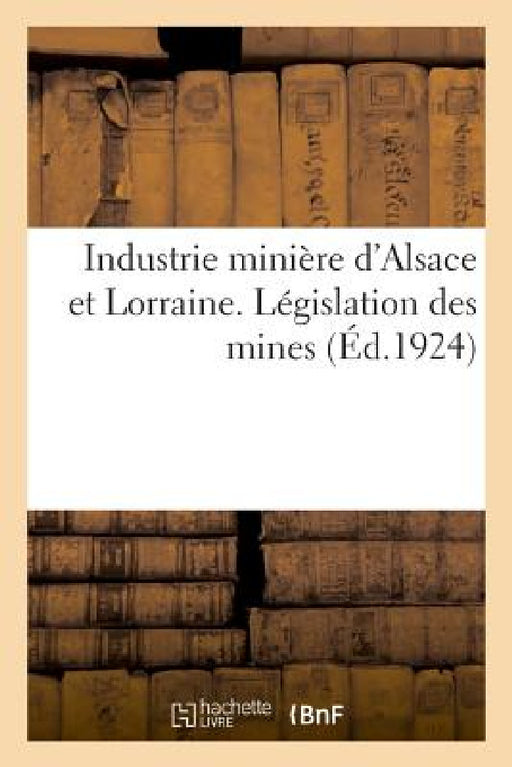 Recueil Des Principaux Textes Intéressant l'Industrie Minière d'Alsace Et de Lorraine by Anonyme