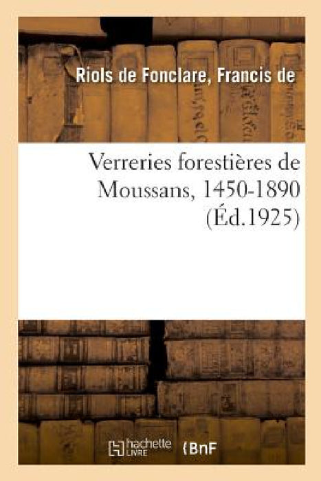 Verreries Forestières de Moussans, 1450-1890, Et Les Principales Familles de Gentilhommes Verriers by Francis de Riols de Fonclare