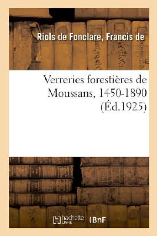 Verreries Forestières de Moussans, 1450-1890, Et Les Principales Familles de Gentilhommes Verriers by Francis de Riols de Fonclare
