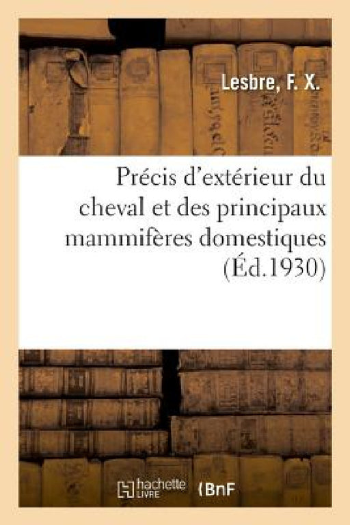 Précis d'Extérieur Du Cheval Et Des Principaux Mammifères Domestiques, Avec 363 Figures by F. X. Lesbre