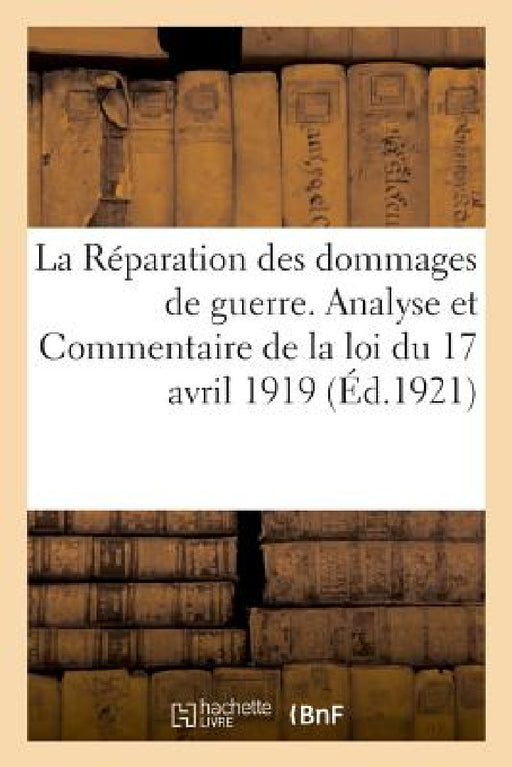 La Réparation Des Dommages de Guerre. Analyse Et Commentaire de la Loi Du 17 Avril 1919 by Anonyme