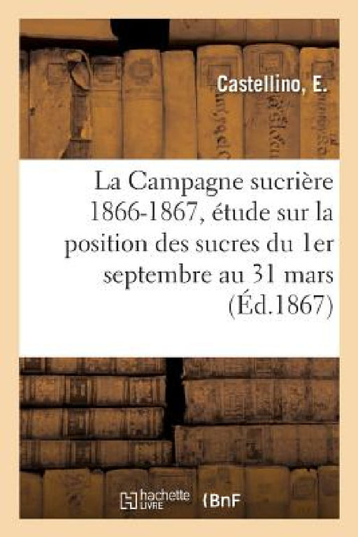 La Campagne Sucrière 1866-1867, Étude Sur La Position Des Sucres Du 1er Septembre Au 31 Mars by E. Castellino