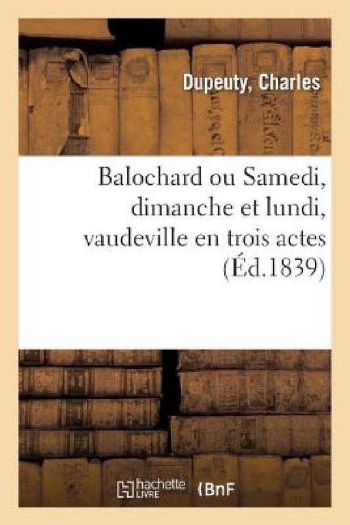 Balochard Ou Samedi, Dimanche Et Lundi, Vaudeville En Trois Actes by Charles Dupeuty