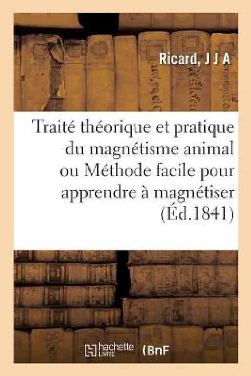 Traité Théorique Et Pratique Du Magnétisme Animal Ou Méthode Facile Pour Apprendre À Magnétiser by J. J. a. Ricard