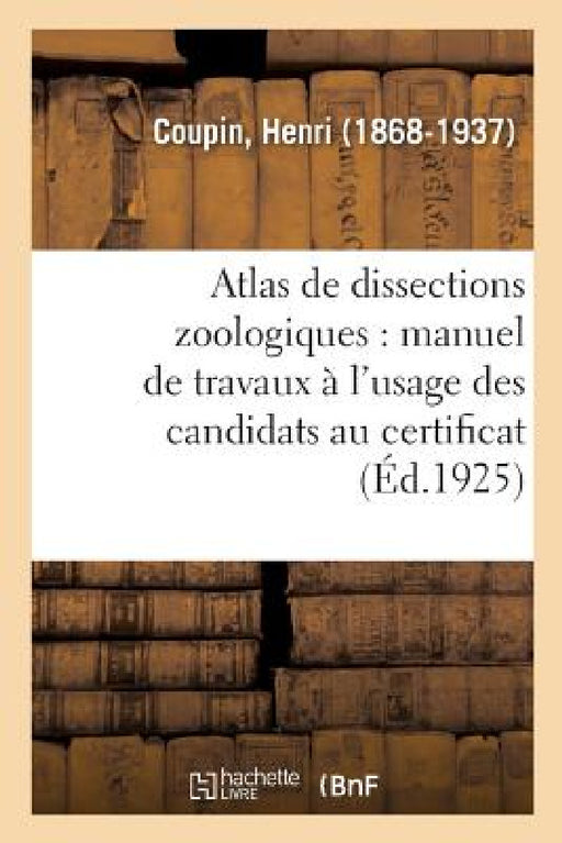 Atlas de Dissections Zoologiques: Manuel de Travaux Pratiques À l'Usage Des Candidats Au Certificat: de Sciences Physiques, Chimiques Et Naturelles (2 by Henri Coupin