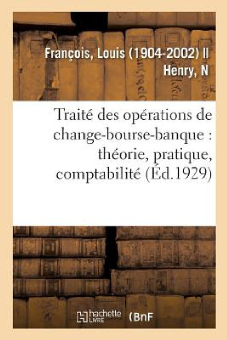 Traité Des Opérations de Change-Bourse-Banque: Théorie, Pratique, Comptabilité: (6e Édition Mise À Jour Et Considérablement Modifiée) by Louis François