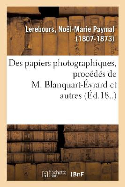 Des Papiers Photographiques, Procédés de M. Blanquart-Évrard Et Autres by Noël-Marie Paymal Lerebours