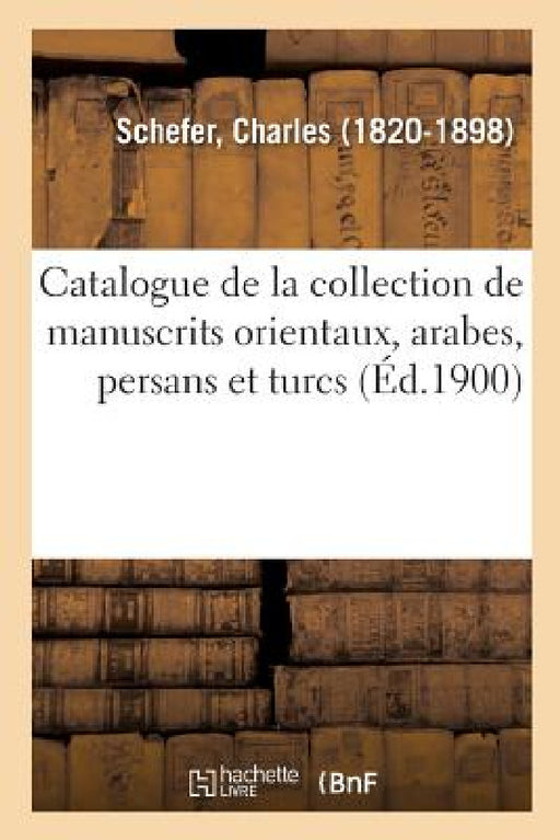 Catalogue de la Collection de Manuscrits Orientaux, Arabes, Persans Et Turcs by Charles Schefer