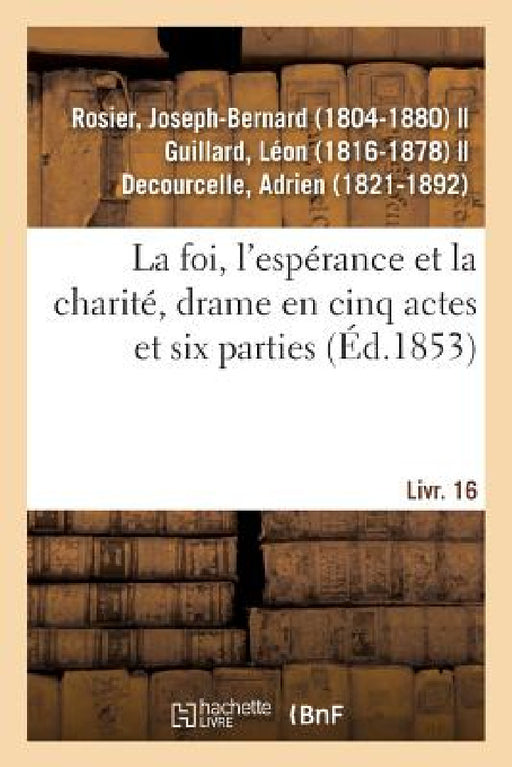 La Foi, l'Espérance Et La Charité, Drame En Cinq Actes Et Six Parties: Suivi de Le Bal Du Prisonnier, Comédie-Vaudeville En Un Acte. Livr. 16 by Joseph-Bernard Rosier