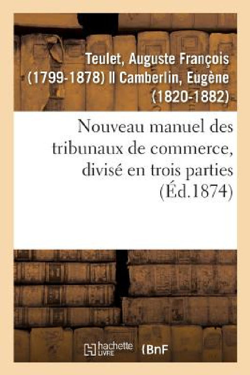 Nouveau Manuel Des Tribunaux de Commerce, Divisé En Trois Parties: Liste Par Ordre Chronologique Des Membres de la Juridiction Consulaire de Paris Dep by Auguste François Teulet