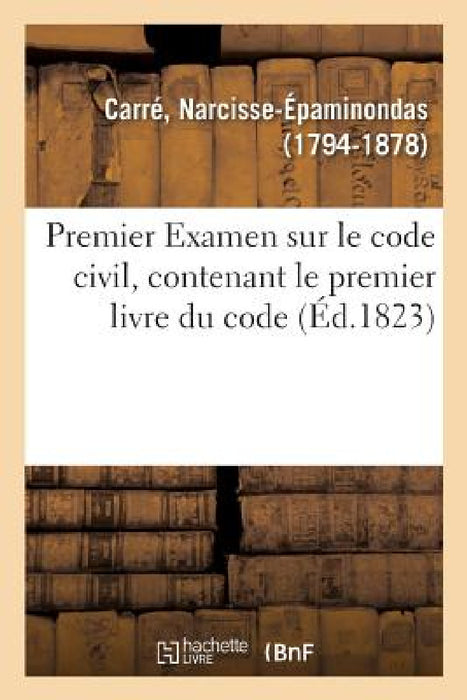 Premier Examen Sur Le Code Civil, Contenant Le Premier Livre Du Code: Présenté Par Demandes Et Réponses, Avec Des Définitions, Notes Et Explications by Narcisse-Épaminondas Carré