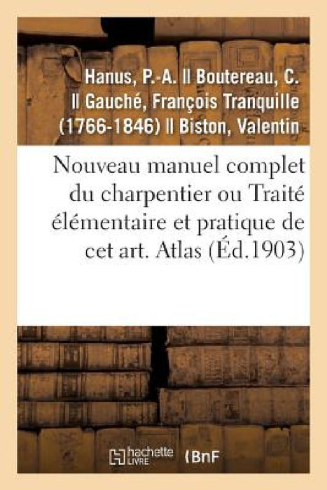 Nouveau Manuel Complet Du Charpentier Ou Traité Élémentaire Et Pratique de CET Art. Atlas: Nouvelle Édition Augmentée de la Charpente En Fer Et La Sér by P. -A Hanus