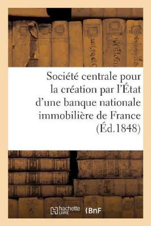 Société Centrale Pour La Création Par l'État d'Une Banque Nationale Immobilière de France: Origine Et Travaux de la Société, Projet de Décret, Règleme by Collectif