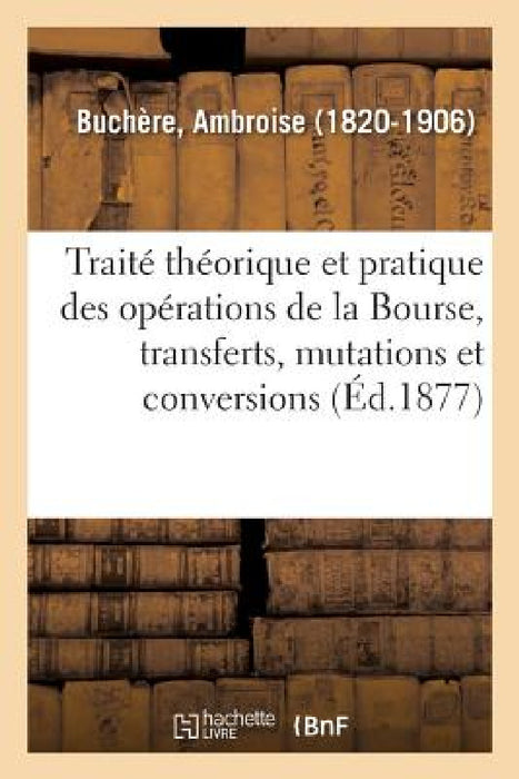 Traité Théorique Et Pratique Des Opérations de la Bourse, Transferts, Mutations Et Conversions by Ambroise Buchère