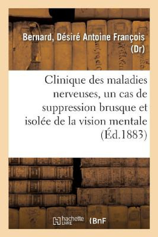 Clinique Des Maladies Nerveuses, Un Cas de Suppression Brusque Et Isolée de la Vision Mentale: Des Signes Et Des Objets, Formes Et Couleurs by Désiré Antoine François Bernard