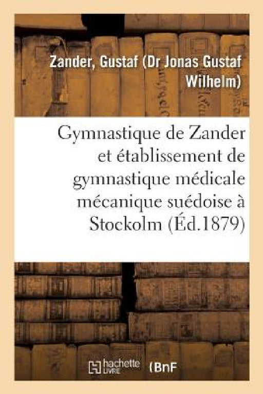 Notice Sur La Gymnastique de Zander Et l'Établissement de Gymnastique Médicale Mécanique Suédoise: À Stockolm by Gustaf Zander