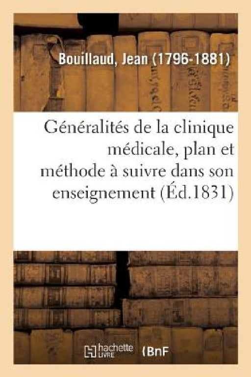 Généralités de la Clinique Médicale, Le Plan Et La Méthode À Suivre Dans Son Enseignement: Concours Ouvert Le 10 Juin 1831 Pour Une Chaire de Clinique by Jean Bouillaud