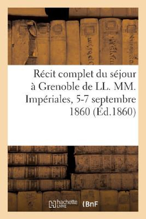 Récit Complet Du Séjour À Grenoble de LL. MM. Impériales, 5-7 Septembre 1860 by Collectif