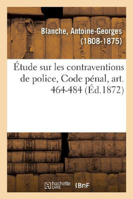 Étude Sur Les Contraventions de Police, Code Pénal, Art. 464-484: Extrait Des Études Pratiques Sur Le Code Pénal Du Même Auteur by Antoine-Georges Blanche