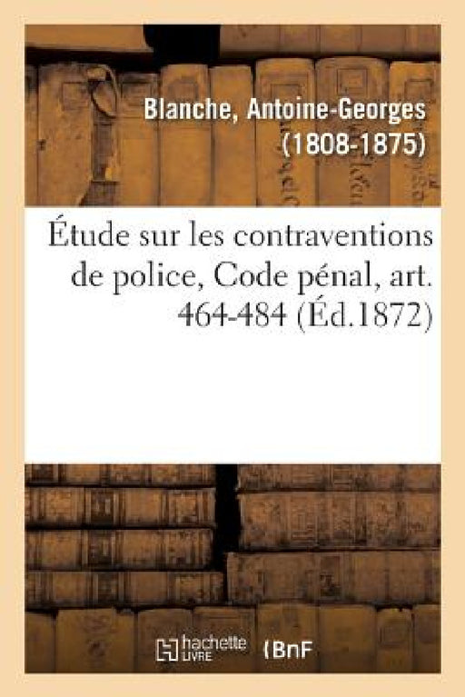 Étude Sur Les Contraventions de Police, Code Pénal, Art. 464-484: Extrait Des Études Pratiques Sur Le Code Pénal Du Même Auteur by Antoine-Georges Blanche