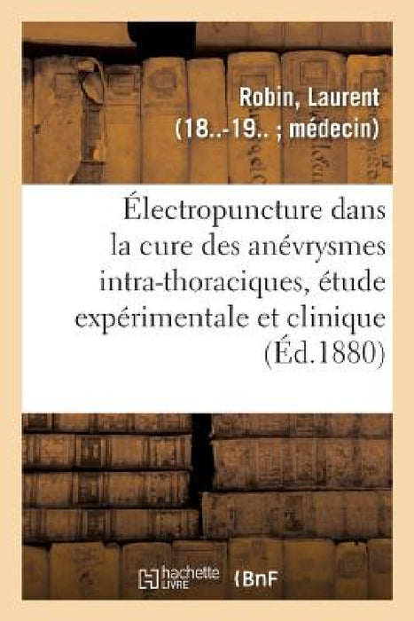 de l'Électropuncture Dans La Cure Des Anévrysmes Intra-Thoraciques, Étude Expérimentale Et Clinique by Laurent Robin