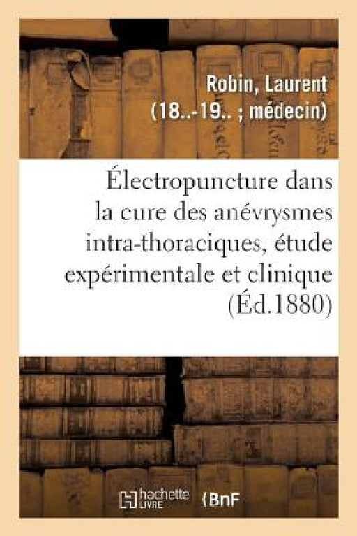 de l'Électropuncture Dans La Cure Des Anévrysmes Intra-Thoraciques, Étude Expérimentale Et Clinique by Laurent Robin