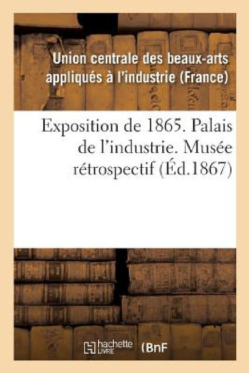 Exposition de 1865. Palais de l'Industrie. Musée Rétrospectif by Union Centrale Des Beaux-Arts Appliqués