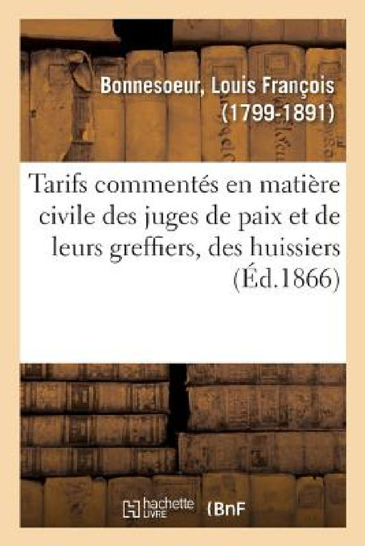 Tarifs Commentés En Matière Civile Des Juges de Paix Et de Leurs Greffiers, Des Huissiers Ordinaires: Et Audienciers, Des Secrétaires Des Conseils de by Louis François Bonnesoeur