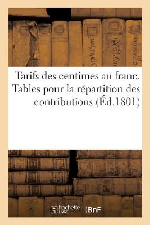 Tarifs Des Centimes Au Franc: Ou Tables de Multiplications Et Comptes Faits Pour La Répartition Des Contributions by Collectif