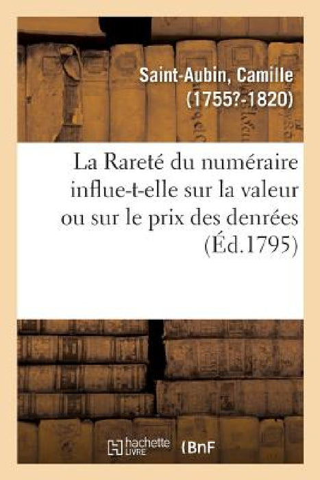 La Rareté Du Numéraire Influent-Elle Sur La Valeur Ou Sur Le Prix Des Denrées, Autant Qu'on Le Croit: Le Papier Avilit-T-Il l'Argent, Ou n'Est-Il Pas by Camille Saint-Aubin