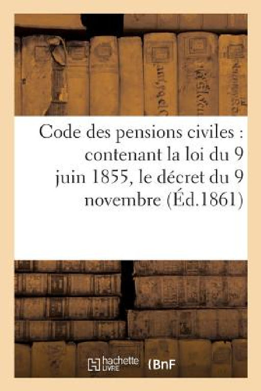 Code Des Pensions Civiles, Contenant La Loi Du 9 Juin 1855, Le Décret Du 9 Novembre: Suivant Et Tous Les Règlements Antérieurs, Avec Commentaires. 3e by Collectif