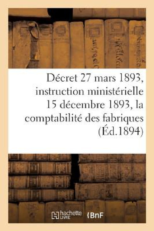 Décret Du 27 Mars 1893 Et Instruction Ministérielle Du 15 Décembre 1893: Sur La Comptabilité Des Fabriques by Collectif