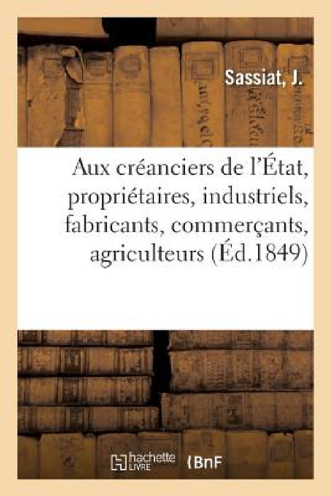 Aux Créanciers de l'État, Propriétaires, Industriels, Fabricants, Commerçants, Agriculteurs: Et Ouvriers by J. Sassiat