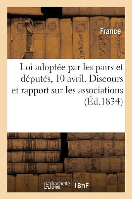 Loi Adoptée Par Les Pairs Et Députés, 10 Avril. Discours Et Rapport Sur Les Associations: Suivi Des Réflexions Des Journaux Patriotes de Lyon. Lettre by Adolphe Lanoë