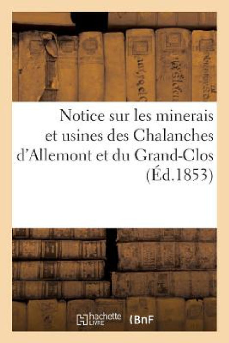 Notice Sur Les Minerais Et Usines Des Chalanches d'Allemont Et Du Grand-Clos: Au Point de Vue de l'Importance Industrielle by Collectif