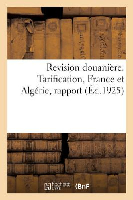 Revision Douanière. Tarification, France Et Algérie, Rapport: de la Commission de Législation Et Des Douanes by Collectif