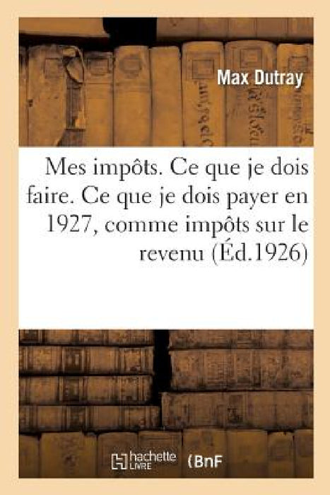 Mes Impôts. CE Que Je Dois Faire. CE Que Je Dois Payer En 1927, En Matière d'Impôts Sur Le Revenu by Max Dutray