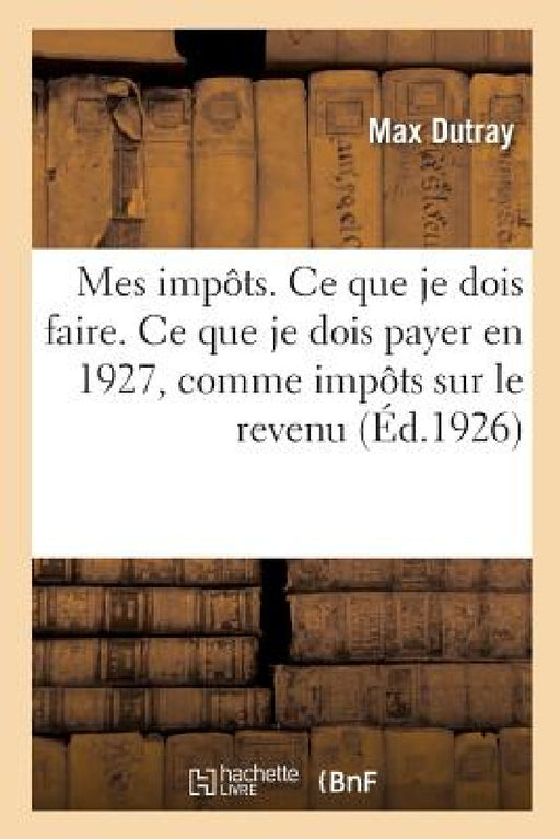 Mes Impôts. CE Que Je Dois Faire. CE Que Je Dois Payer En 1927, En Matière d'Impôts Sur Le Revenu by Max Dutray