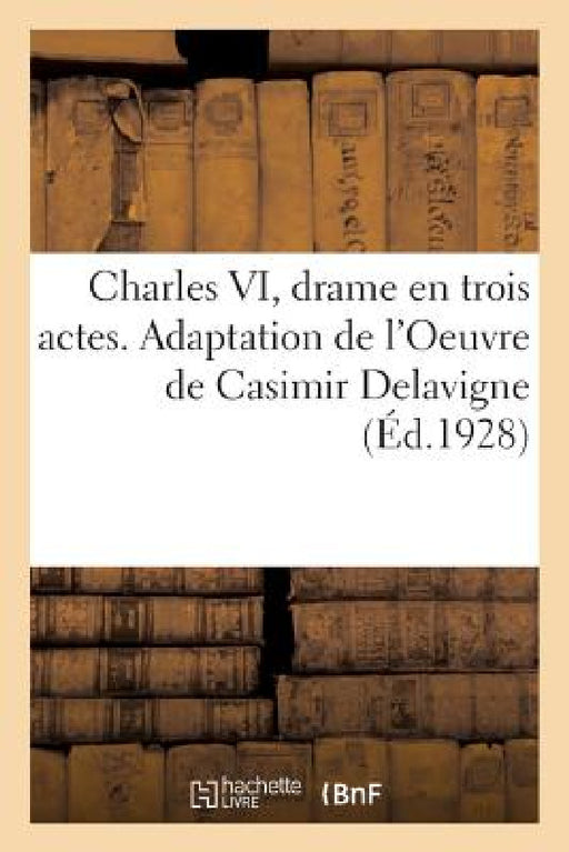 Charles VI, Drame En Trois Actes. Adaptation de l'Oeuvre de Casimir Delavigne by Collectif