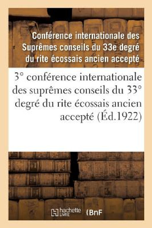 3° Conférence Internationale Des Suprêmes Conseils Du 33° Degré Du Rite Écossais Ancien Accepté: Compte-Rendu. Lausanne, Suisse, 29 Mai-2 Juin 1922 by Conseils Du 33e Degre
