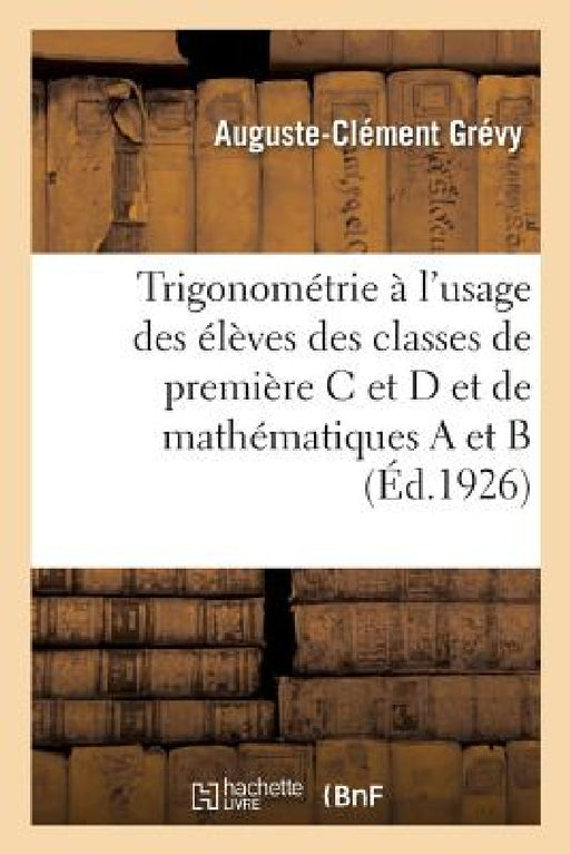 Trigonométrie À l'Usage Des Élèves Des Classes de Première C Et D Et de Mathématiques a Et B: 12e Édition by Auguste-Clément Grévy