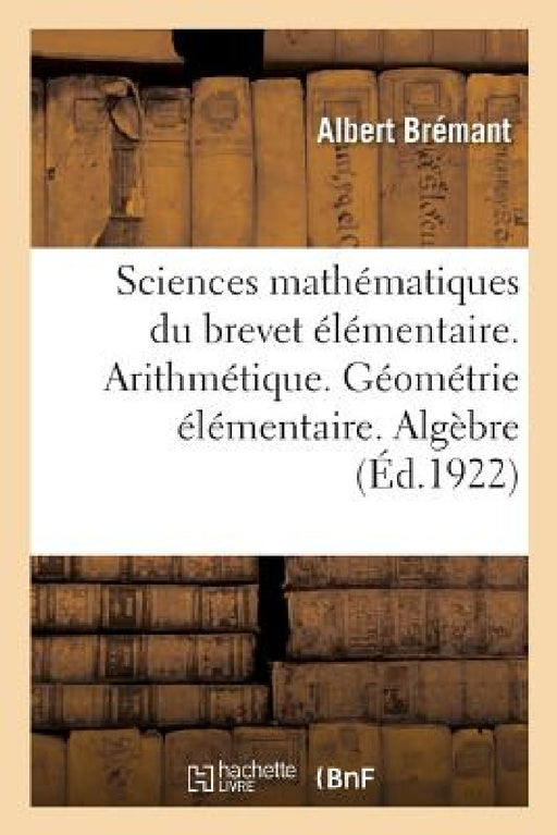 Sciences Mathématiques Du Brevet Élémentaire. Arithmétique. Géométrie Élémentaire. Algèbre Pratique: Avec Plus de 1 700 Exercices Théoriques Et Pratiq by Albert Brémant