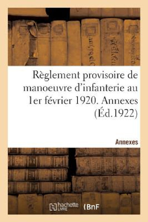 Règlement Provisoire de Manoeuvre d'Infanterie Au 1er Février 1920. Annexes: Volume MIS À Jour Le 1er Septembre 1922 by Collectif