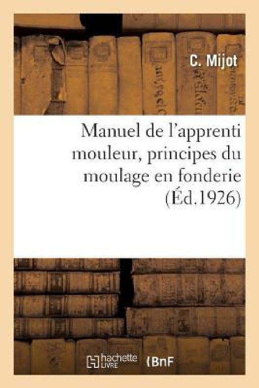 Manuel de l'Apprenti Mouleur, Principes Du Moulage En Fonderie by C. Mijot