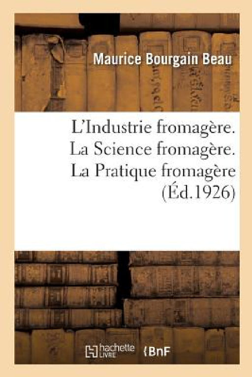 L'Industrie Fromagère. La Science Fromagère, Avec 13 Figures. La Pratique Fromagère, Avec 68 Figures by Maurice Bourgain Beau