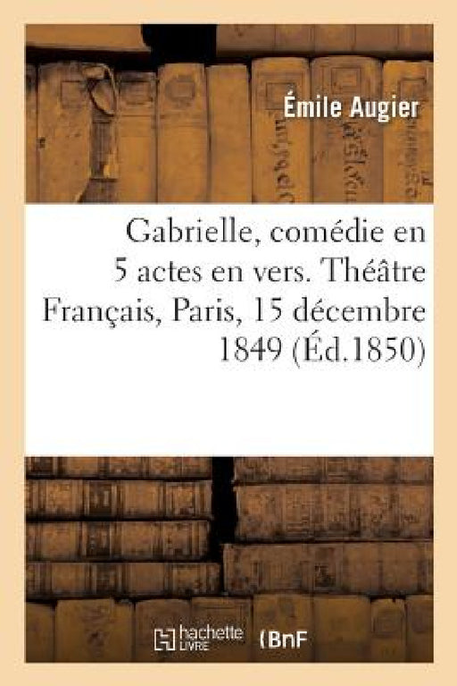Gabrielle, Comédie En 5 Actes En Vers. Théâtre Français, Paris, 15 Décembre 1849 by Émile Augier