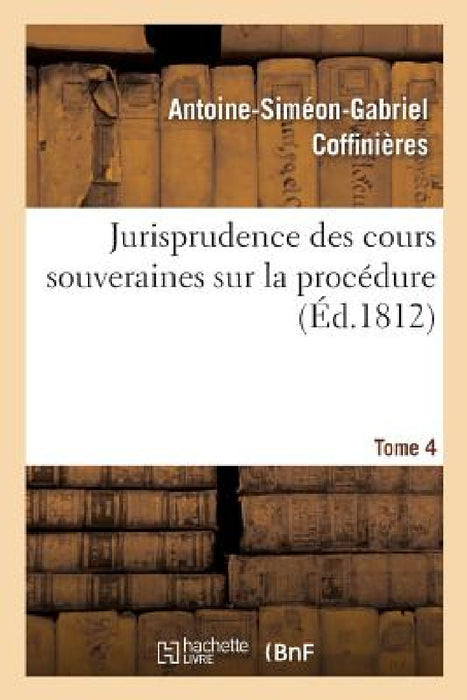 Jurisprudence Des Cours Souveraines Sur La Procédure. Tome 4 by Antoine-Siméon-Gabriel Coffinières